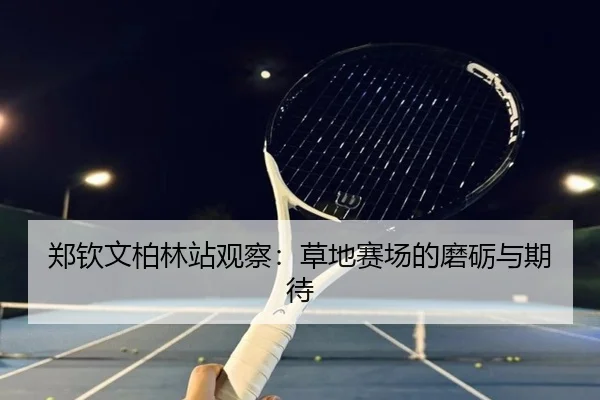 郑钦文柏林站观察：草地赛场的磨砺与期待